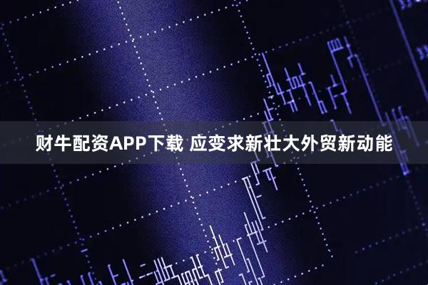 财牛配资APP下载 应变求新壮大外贸新动能