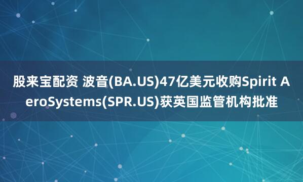 股来宝配资 波音(BA.US)47亿美元收购Spirit AeroSystems(SPR.US)获英国监管机构批准