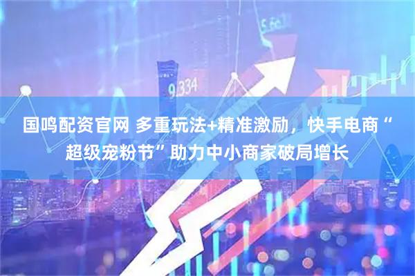 国鸣配资官网 多重玩法+精准激励，快手电商“超级宠粉节”助力中小商家破局增长