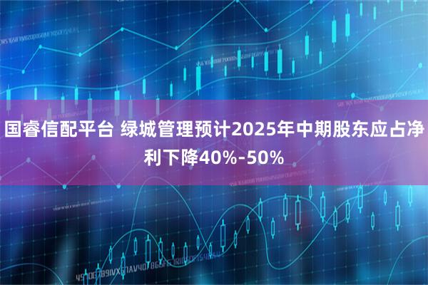 国睿信配平台 绿城管理预计2025年中期股东应占净利下降40%-50%