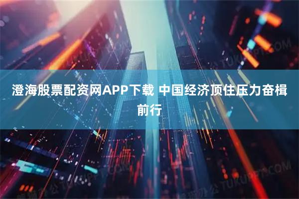 澄海股票配资网APP下载 中国经济顶住压力奋楫前行