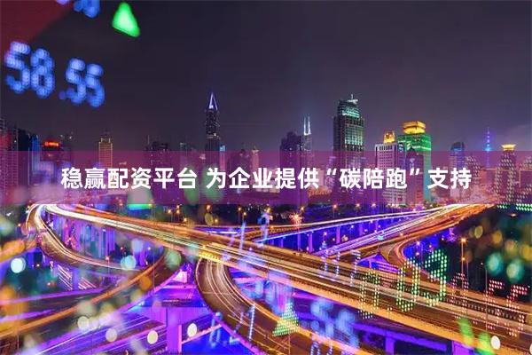 稳赢配资平台 为企业提供“碳陪跑”支持