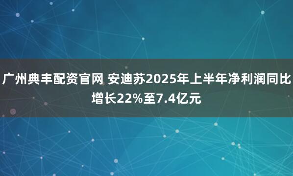广州典丰配资官网 安迪苏2025年上半年净利润同比增长22%至7.4亿元