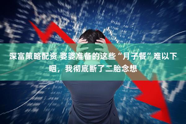 深富策略配资 婆婆准备的这些“月子餐”难以下咽，我彻底断了二胎念想