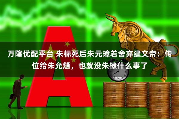 万隆优配平台 朱标死后朱元璋若舍弃建文帝：传位给朱允熥，也就没朱棣什么事了