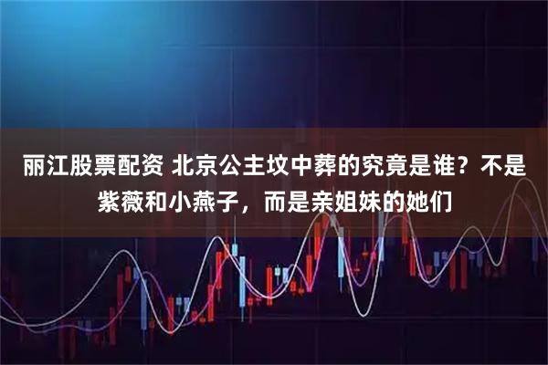 丽江股票配资 北京公主坟中葬的究竟是谁？不是紫薇和小燕子，而是亲姐妹的她们