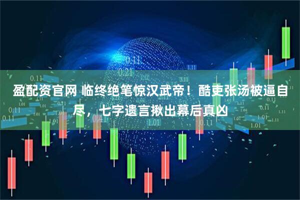 盈配资官网 临终绝笔惊汉武帝！酷吏张汤被逼自尽，七字遗言揪出幕后真凶